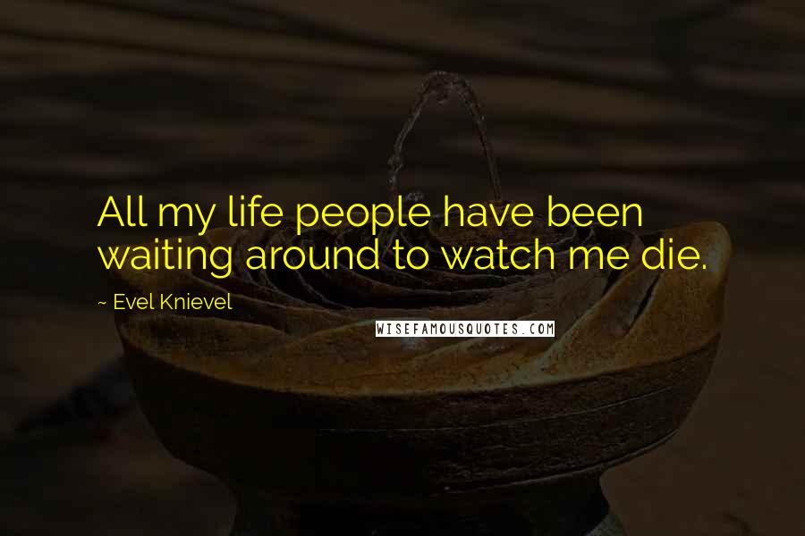 Evel Knievel Quotes: All my life people have been waiting around to watch me die.