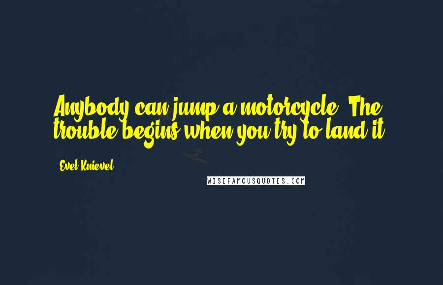 Evel Knievel Quotes: Anybody can jump a motorcycle. The trouble begins when you try to land it.