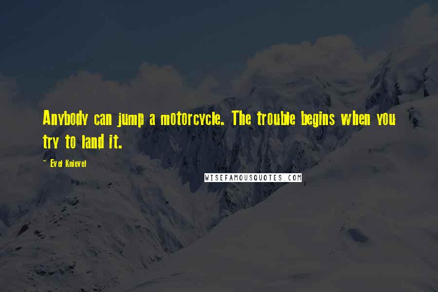 Evel Knievel Quotes: Anybody can jump a motorcycle. The trouble begins when you try to land it.