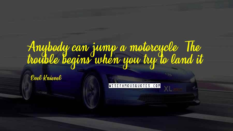 Evel Knievel Quotes: Anybody can jump a motorcycle. The trouble begins when you try to land it.