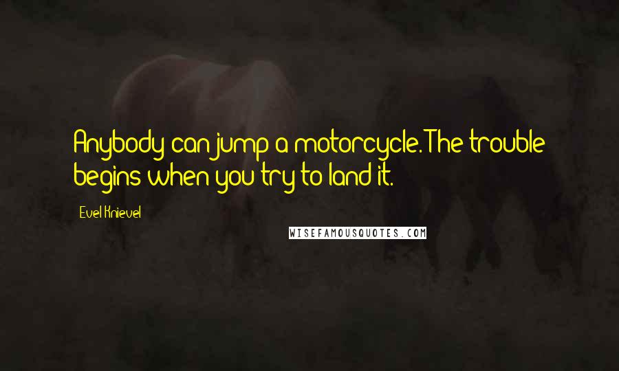 Evel Knievel Quotes: Anybody can jump a motorcycle. The trouble begins when you try to land it.