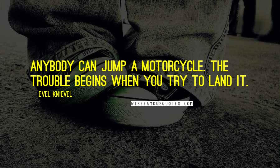 Evel Knievel Quotes: Anybody can jump a motorcycle. The trouble begins when you try to land it.