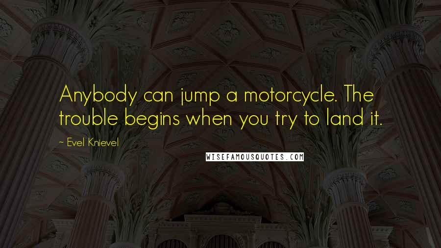 Evel Knievel Quotes: Anybody can jump a motorcycle. The trouble begins when you try to land it.