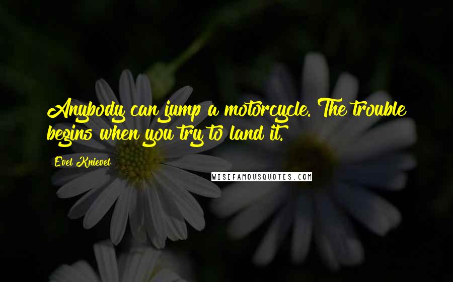 Evel Knievel Quotes: Anybody can jump a motorcycle. The trouble begins when you try to land it.