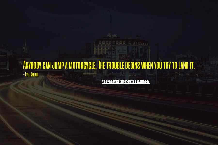 Evel Knievel Quotes: Anybody can jump a motorcycle. The trouble begins when you try to land it.