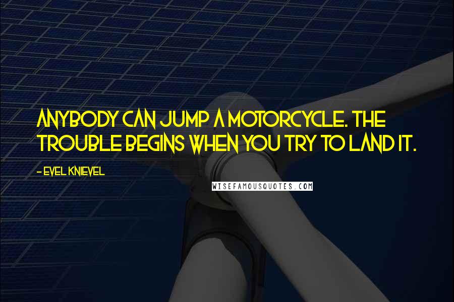 Evel Knievel Quotes: Anybody can jump a motorcycle. The trouble begins when you try to land it.
