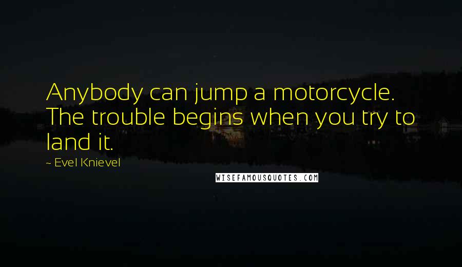 Evel Knievel Quotes: Anybody can jump a motorcycle. The trouble begins when you try to land it.