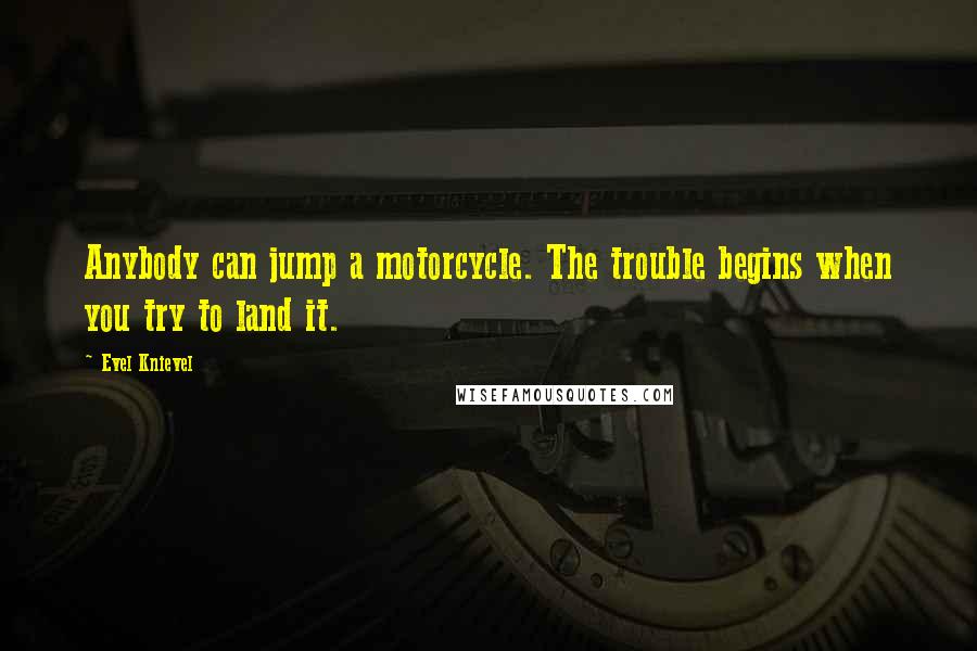 Evel Knievel Quotes: Anybody can jump a motorcycle. The trouble begins when you try to land it.