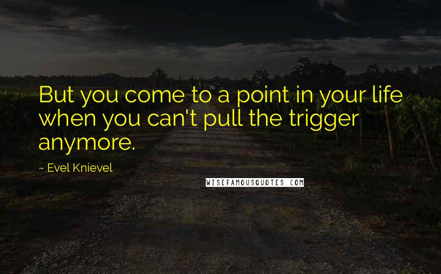 Evel Knievel Quotes: But you come to a point in your life when you can't pull the trigger anymore.
