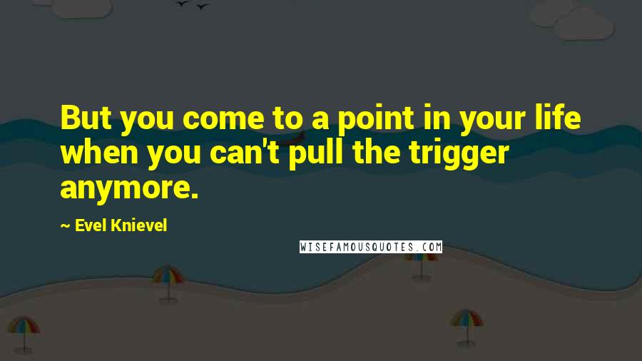 Evel Knievel Quotes: But you come to a point in your life when you can't pull the trigger anymore.