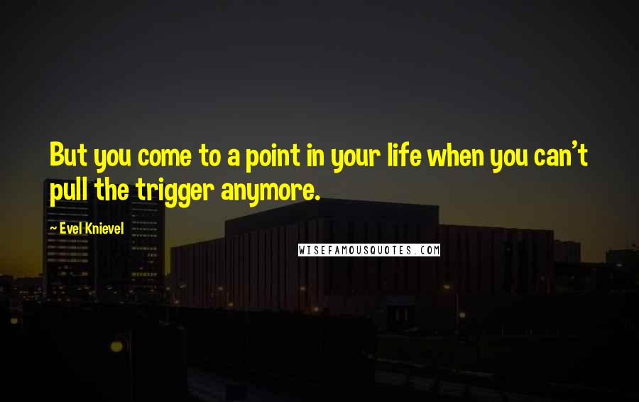 Evel Knievel Quotes: But you come to a point in your life when you can't pull the trigger anymore.