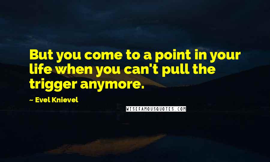 Evel Knievel Quotes: But you come to a point in your life when you can't pull the trigger anymore.