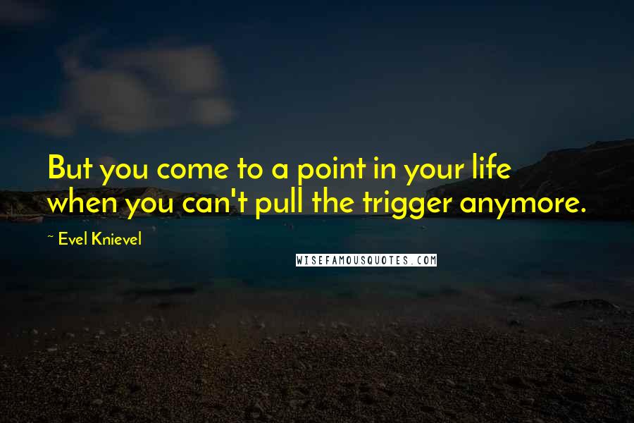 Evel Knievel Quotes: But you come to a point in your life when you can't pull the trigger anymore.