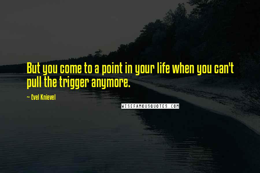 Evel Knievel Quotes: But you come to a point in your life when you can't pull the trigger anymore.