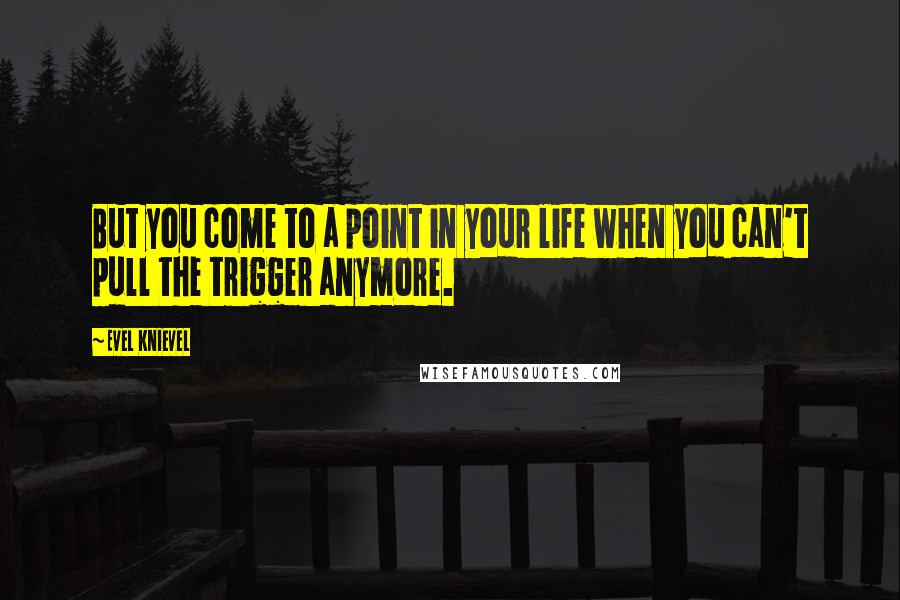 Evel Knievel Quotes: But you come to a point in your life when you can't pull the trigger anymore.