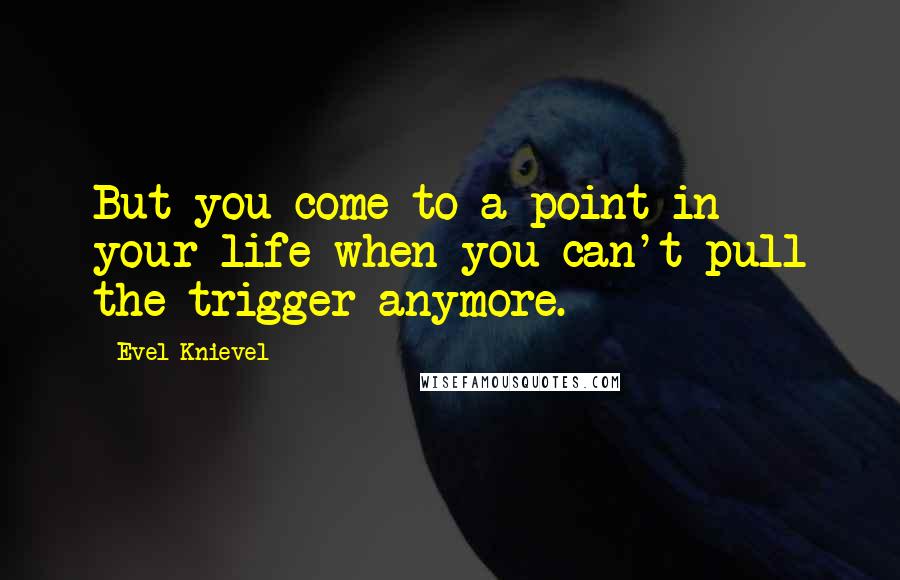 Evel Knievel Quotes: But you come to a point in your life when you can't pull the trigger anymore.