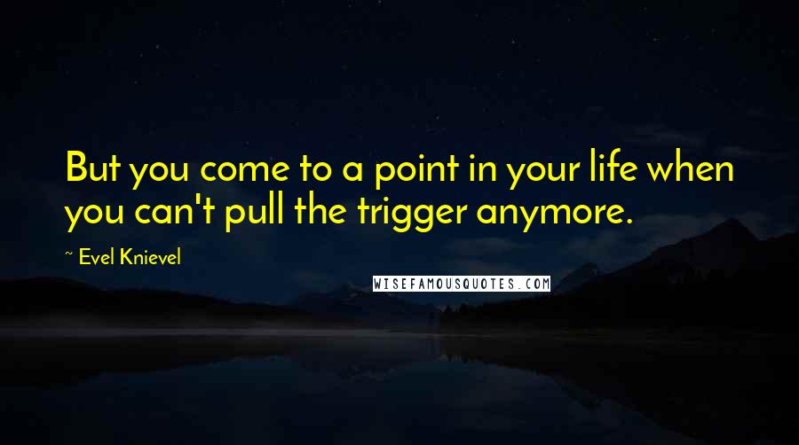 Evel Knievel Quotes: But you come to a point in your life when you can't pull the trigger anymore.