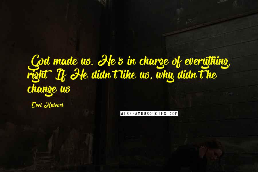 Evel Knievel Quotes: God made us. He's in charge of everything, right? If He didn't like us, why didn't he change us?