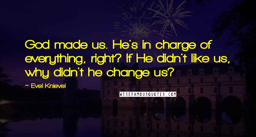 Evel Knievel Quotes: God made us. He's in charge of everything, right? If He didn't like us, why didn't he change us?
