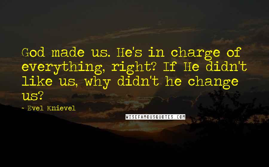 Evel Knievel Quotes: God made us. He's in charge of everything, right? If He didn't like us, why didn't he change us?