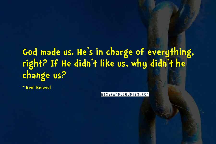 Evel Knievel Quotes: God made us. He's in charge of everything, right? If He didn't like us, why didn't he change us?