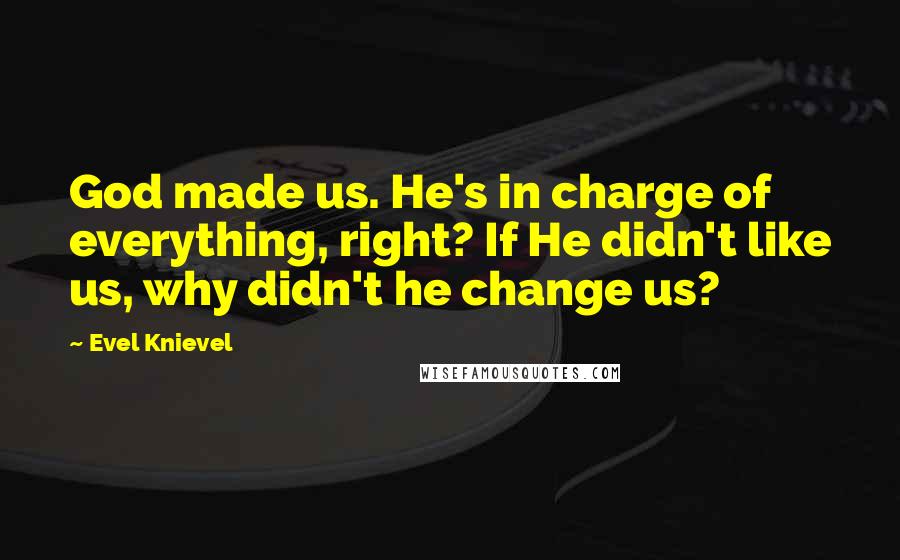 Evel Knievel Quotes: God made us. He's in charge of everything, right? If He didn't like us, why didn't he change us?