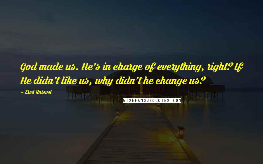 Evel Knievel Quotes: God made us. He's in charge of everything, right? If He didn't like us, why didn't he change us?
