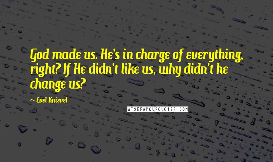 Evel Knievel Quotes: God made us. He's in charge of everything, right? If He didn't like us, why didn't he change us?