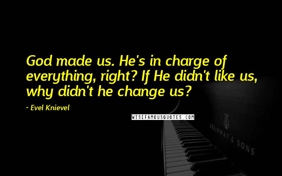 Evel Knievel Quotes: God made us. He's in charge of everything, right? If He didn't like us, why didn't he change us?