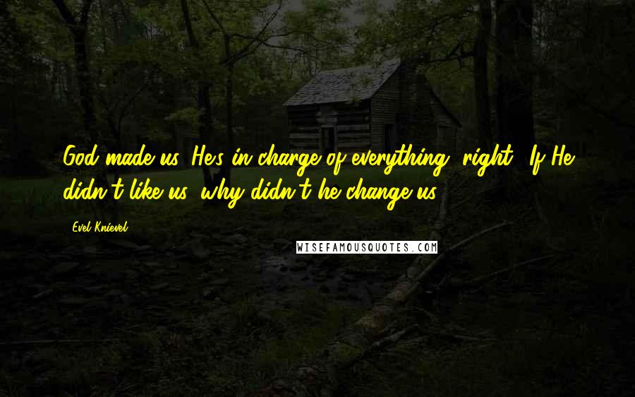 Evel Knievel Quotes: God made us. He's in charge of everything, right? If He didn't like us, why didn't he change us?
