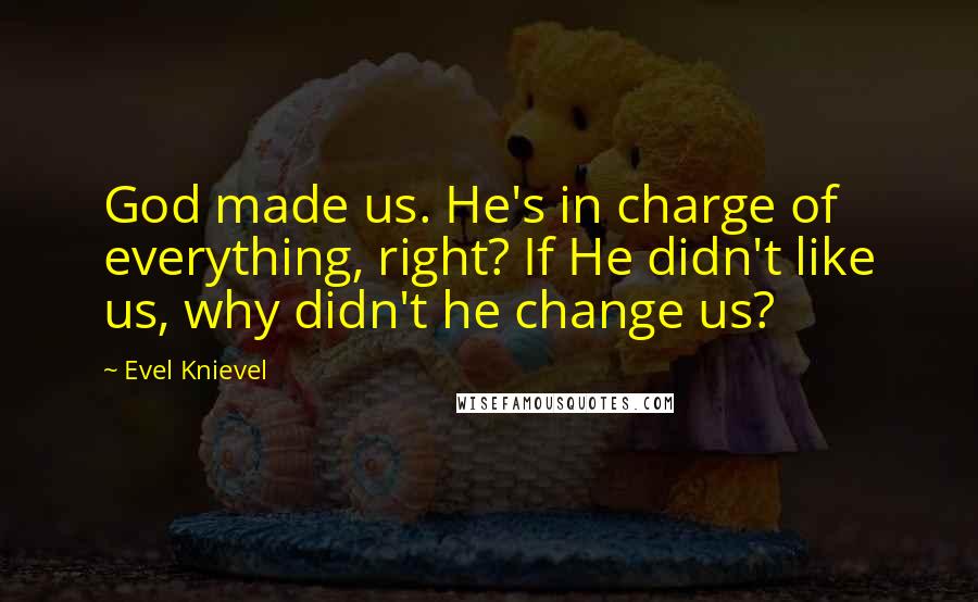 Evel Knievel Quotes: God made us. He's in charge of everything, right? If He didn't like us, why didn't he change us?