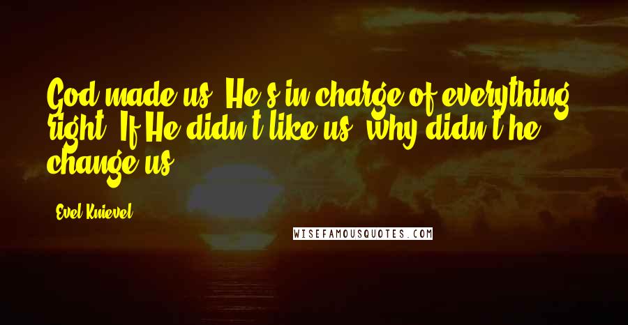 Evel Knievel Quotes: God made us. He's in charge of everything, right? If He didn't like us, why didn't he change us?