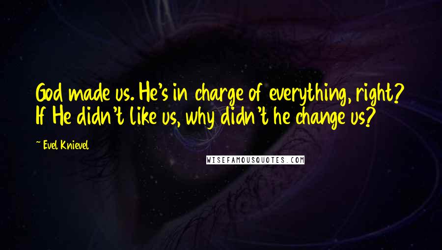 Evel Knievel Quotes: God made us. He's in charge of everything, right? If He didn't like us, why didn't he change us?