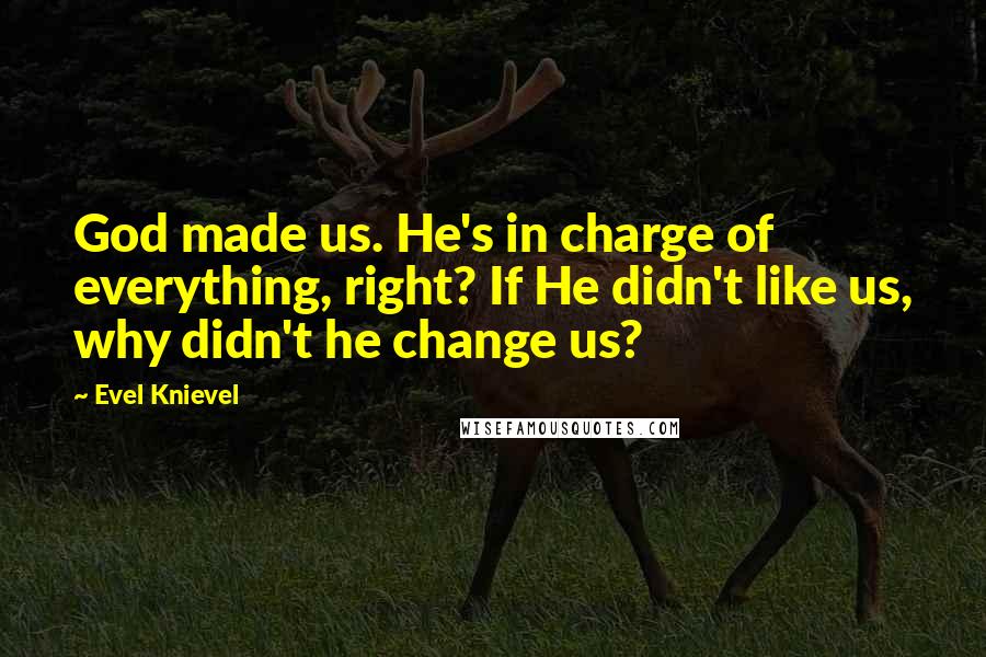 Evel Knievel Quotes: God made us. He's in charge of everything, right? If He didn't like us, why didn't he change us?