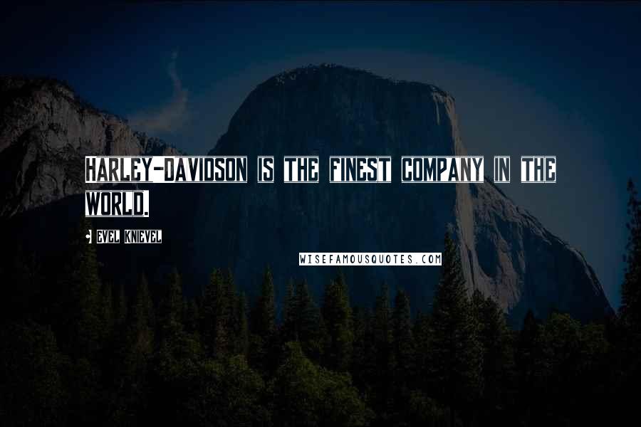 Evel Knievel Quotes: Harley-Davidson is the finest company in the world.