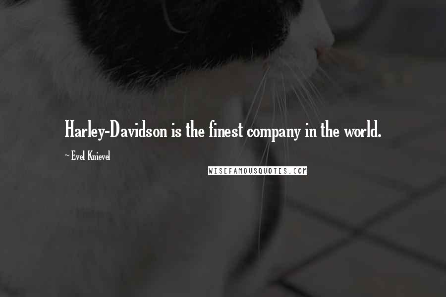 Evel Knievel Quotes: Harley-Davidson is the finest company in the world.
