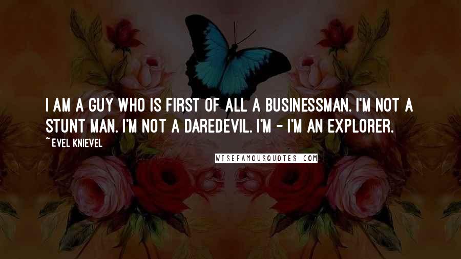 Evel Knievel Quotes: I am a guy who is first of all a businessman. I'm not a stunt man. I'm not a daredevil. I'm - I'm an explorer.