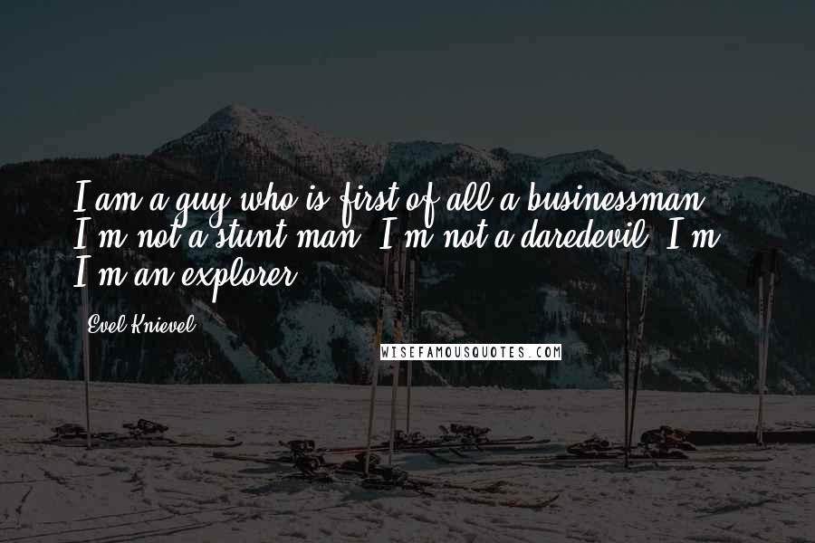 Evel Knievel Quotes: I am a guy who is first of all a businessman. I'm not a stunt man. I'm not a daredevil. I'm - I'm an explorer.