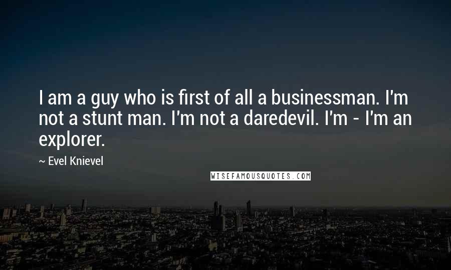 Evel Knievel Quotes: I am a guy who is first of all a businessman. I'm not a stunt man. I'm not a daredevil. I'm - I'm an explorer.