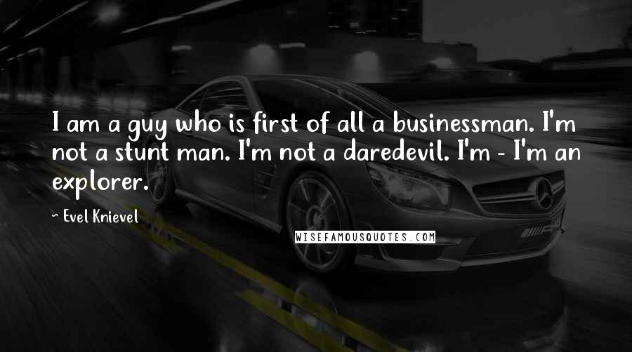 Evel Knievel Quotes: I am a guy who is first of all a businessman. I'm not a stunt man. I'm not a daredevil. I'm - I'm an explorer.