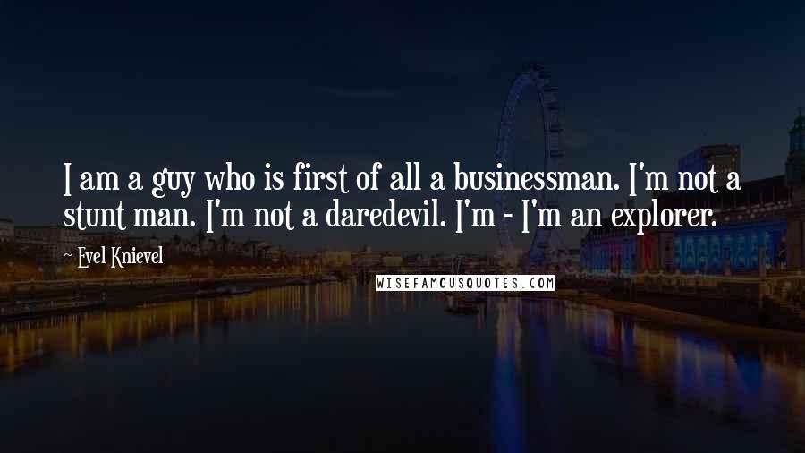 Evel Knievel Quotes: I am a guy who is first of all a businessman. I'm not a stunt man. I'm not a daredevil. I'm - I'm an explorer.