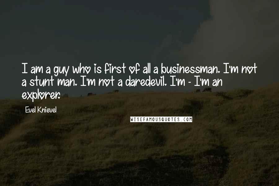 Evel Knievel Quotes: I am a guy who is first of all a businessman. I'm not a stunt man. I'm not a daredevil. I'm - I'm an explorer.