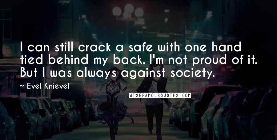 Evel Knievel Quotes: I can still crack a safe with one hand tied behind my back. I'm not proud of it. But I was always against society.