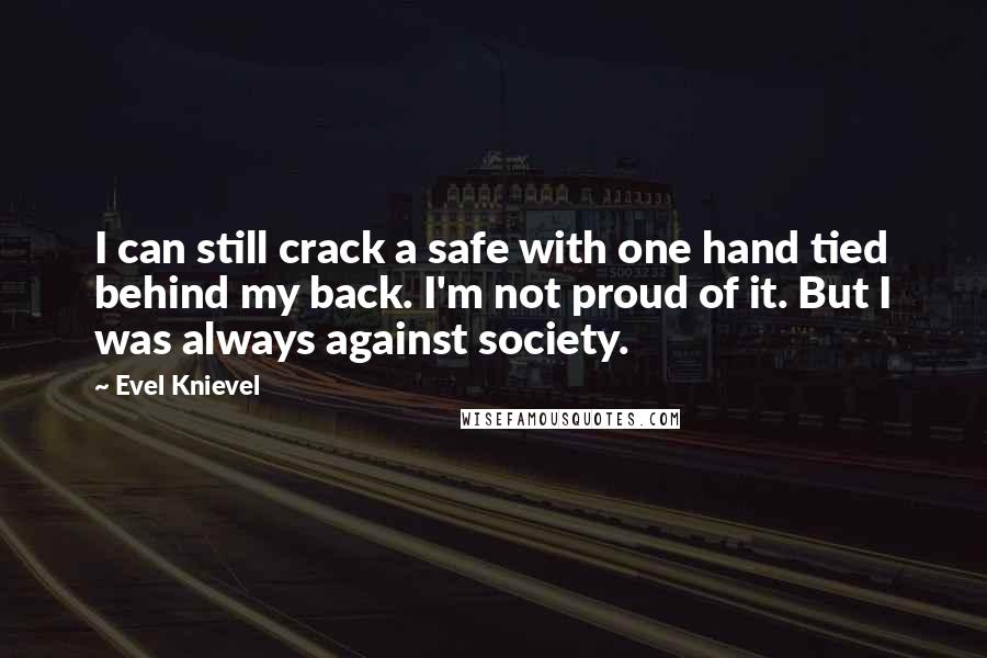 Evel Knievel Quotes: I can still crack a safe with one hand tied behind my back. I'm not proud of it. But I was always against society.