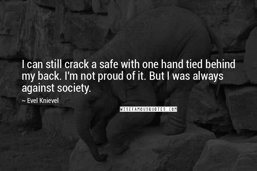 Evel Knievel Quotes: I can still crack a safe with one hand tied behind my back. I'm not proud of it. But I was always against society.