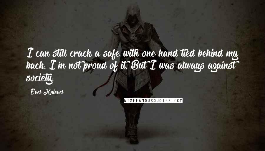 Evel Knievel Quotes: I can still crack a safe with one hand tied behind my back. I'm not proud of it. But I was always against society.