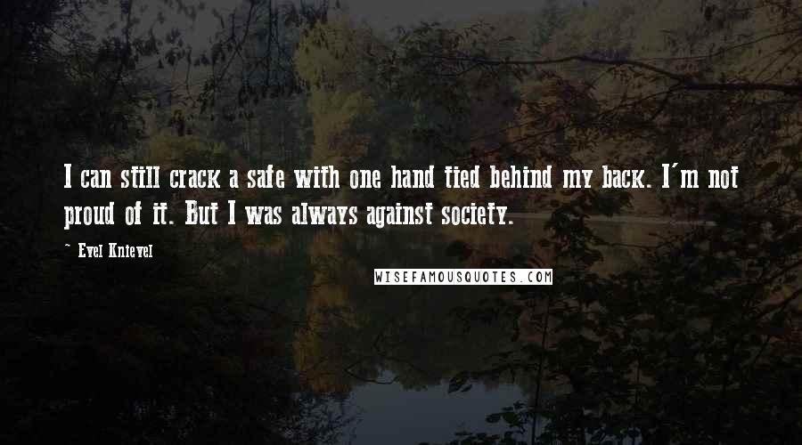 Evel Knievel Quotes: I can still crack a safe with one hand tied behind my back. I'm not proud of it. But I was always against society.