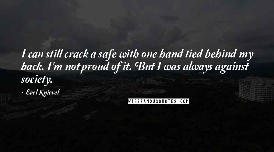 Evel Knievel Quotes: I can still crack a safe with one hand tied behind my back. I'm not proud of it. But I was always against society.