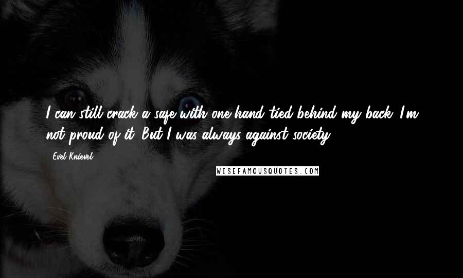 Evel Knievel Quotes: I can still crack a safe with one hand tied behind my back. I'm not proud of it. But I was always against society.