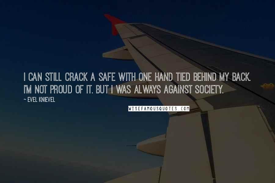 Evel Knievel Quotes: I can still crack a safe with one hand tied behind my back. I'm not proud of it. But I was always against society.